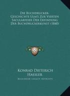 Die Buchdrucker-Geschichte Ulm's Zur Vierten Sacularfeier Der Erfindung Der Buchdruckerkunst (1840) di Konrad Dieterich Hassler edito da Kessinger Publishing