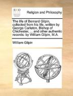 The Life Of Bernard Gilpin, Collected From His Life, Written By George Carleton, Bishop Of Chichester, ... And Other Authentic Records: By William Gil di William Gilpin edito da Gale Ecco, Print Editions
