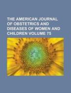 The American Journal Of Obstetrics And Diseases Of Women And Children Volume 75 di Anonymous edito da Rarebooksclub.com