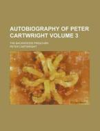 Autobiography of Peter Cartwright Volume 3; The Backwoods Preacher di Peter Cartwright edito da Rarebooksclub.com