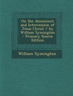 On the Atonement and Intercession of Jesus Christ / By William Symington - Primary Source Edition di William Symington edito da Nabu Press