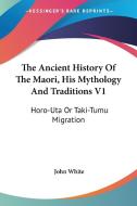 The Ancient History of the Maori, His Mythology and Traditions V1: Horo-Uta or Taki-Tumu Migration di John White edito da Kessinger Publishing