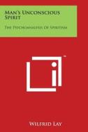 Man's Unconscious Spirit: The Psychoanalysis of Spiritism di Wilfrid Lay edito da Literary Licensing, LLC