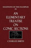 Solutions of the Examples in an Elementary Treatise on Conic Sections di Charles Smith edito da Createspace