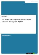 Der Süden als Nebenland. Heinrich der Löwe als Herzog von Bayern di Anonym edito da GRIN Publishing