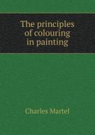 The Principles Of Colouring In Painting di Charles Martel edito da Book On Demand Ltd.