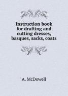 Instruction Book For Drafting And Cutting Dresses, Basques, Sacks, Coats di A McDowell edito da Book On Demand Ltd.