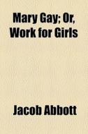 Mary Gay; Or, Work With Girls di Jacob Abbott edito da General Books Llc