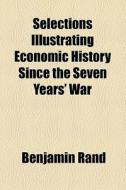 Selections Illustrating Economic History Since The Seven Years' War (1911) di Benjamin Rand edito da General Books Llc