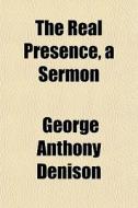The Real Presence, A Sermon di George Anthony Denison edito da General Books Llc