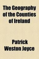 The Geography Of The Counties Of Ireland di Patrick Weston Joyce edito da General Books Llc