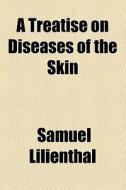A Treatise On Diseases Of The Skin di Samuel Lilienthal edito da General Books Llc