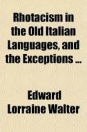 Rhotacism In The Old Italian Languages, And The Exceptions ... di Edward Lorraine Walter edito da General Books Llc