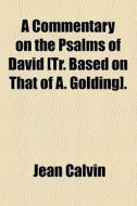 A Commentary On The Psalms Of David [tr. Based On That Of A. Golding]. di Jean Calvin edito da General Books Llc