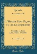 L'Homme Sans Façon, Ou Les Contrariétés: Comédie En Trois Actes, Mèlée D'Ariettes (Classic Reprint) di Sewrin Sewrin edito da Forgotten Books