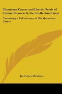 Illustrious Career and Heroic Deeds of Colonel Roosevelt, the Intellectual Giant: Containing a Full Account of His Marvelous Career di Jay Henry Mowbray edito da Kessinger Publishing
