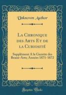 La Chronique Des Arts Et de la Curiosité: Supplément a la Gazette Des Beaux-Arts; Années 1871-1872 (Classic Reprint) di Unknown Author edito da Forgotten Books