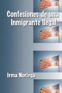 Confesiones De Una Inmigrante Ilegal di Irma Noriega edito da AuthorHouse