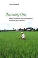 Becoming One: Religion, Development, and Environmentalism in a Japanese Ngo in Myanmar di Chika Watanabe edito da UNIV OF HAWAII PR