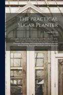 The Practical Sugar Planter: A Complete Account of the Cultivation and Manufacture of the Sugar-Cane, According to the Latest and Most Improved Pro di Leonard Wray edito da LEGARE STREET PR