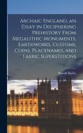 Archaic England, an Essay in Deciphering Prehistory From Megalithic Monuments, Earthworks, Customs, Coins, Placenames, and Faeric Superstitions di Harold Bayley edito da LEGARE STREET PR
