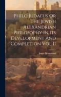 Philo Judaeus Or The Jewish Alexandrian Philosophy In Its Development And Completion Vol II di James Drummond edito da LEGARE STREET PR
