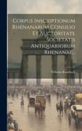 Corpus Inscriptionum Rhenanarum Consilio Et Auctoritate Societatis Antiquariorum Rhenanae... di Wilhelm Brambach edito da LEGARE STREET PR