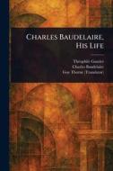 Charles Baudelaire, His Life di Théophile Gautier, Charles Baudelaire, Guy Thorne edito da Creative Media Partners, LLC