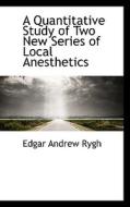 A Quantitative Study Of Two New Series Of Local Anesthetics di Edgar Andrew Rygh edito da Bibliolife