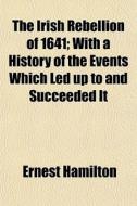 The Irish Rebellion of 1641; With a History of the Events Which Led Up to and Succeeded It di Ernest Hamilton, Lord Ernest William Hamiliton edito da Rarebooksclub.com