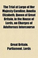 The Trial At Large Of Her Majesty Caroli di Great Britain Parliament Lords edito da General Books