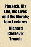 Plutarch, His Life, His Lives And His Mo di Richard Chenevix Trench edito da General Books