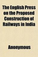 The English Press On The Proposed Construction Of Railways In India di Anonymous, Books Group edito da General Books Llc
