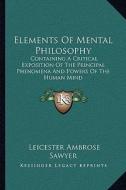 Elements of Mental Philosophy: Containing a Critical Exposition of the Principal Phenomena and Powers of the Human Mind di Leicester Ambrose Sawyer edito da Kessinger Publishing
