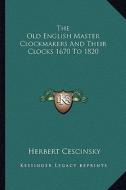 The Old English Master Clockmakers and Their Clocks 1670 to 1820 di Herbert Cescinsky edito da Kessinger Publishing
