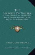 The Harvest of the Sea: A Contribution to the Natural and Economic History of the British Food Fishes (1865) di James Glass Bertram edito da Kessinger Publishing
