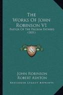 The Works of John Robinson V1: Pastor of the Pilgrim Fathers (1851) di John Robinson edito da Kessinger Publishing
