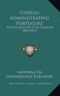Codigo Administrativo Portuguez: Por Decreto de 17 de Julho de 1886 (1892) di Imprensa Da Universidade Publisher edito da Kessinger Publishing