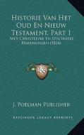 Historie Van Het Oud En Nieuw Testament, Part 1: Met Christelyke En Stigtbaere Bemerkingen (1824) di J. Poelman Publisher edito da Kessinger Publishing
