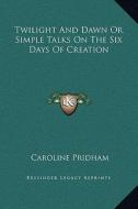 Twilight and Dawn or Simple Talks on the Six Days of Creation di Caroline Pridham edito da Kessinger Publishing