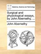 Surgical And Physiological Essays, By John Abernethy, di John Abernethy edito da Gale Ecco, Print Editions