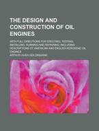 The Design and Construction of Oil Engines; With Full Directions for Erecting, Testing, Installing, Running and Repairing; Including Descriptions of A di Arthur Hugh Goldingham edito da Rarebooksclub.com