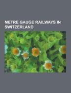 Metre gauge railways in Switzerland di Source Wikipedia edito da Books LLC, Reference Series