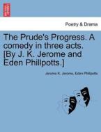 The Prude's Progress. A comedy in three acts. [By J. K. Jerome and Eden Phillpotts.] di Jerome K. Jerome, Eden Phillpotts edito da British Library, Historical Print Editions