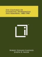 Five Centuries of Gunsmiths, Swordsmiths and Armorers, 1400-1900 di Robert Edward Gardner edito da Literary Licensing, LLC
