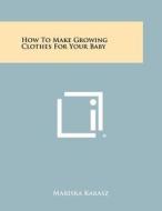 How to Make Growing Clothes for Your Baby di Mariska Karasz edito da Literary Licensing, LLC
