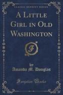 A Little Girl In Old Washington (classic Reprint) di Amanda M Douglas edito da Forgotten Books