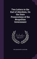 Two Letters To The Earl Of Aberdeen, On The State Prosecutions Of The Neapolitan Government di William Ewart Gladstone edito da Palala Press