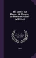 The City Of The Magyar, Or Hungary And Her Institutions In 1839-40 di Pardoe edito da Palala Press
