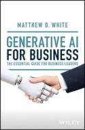 Generative AI for Business: The Essential Guide for Business Leaders di Matt White edito da WILEY